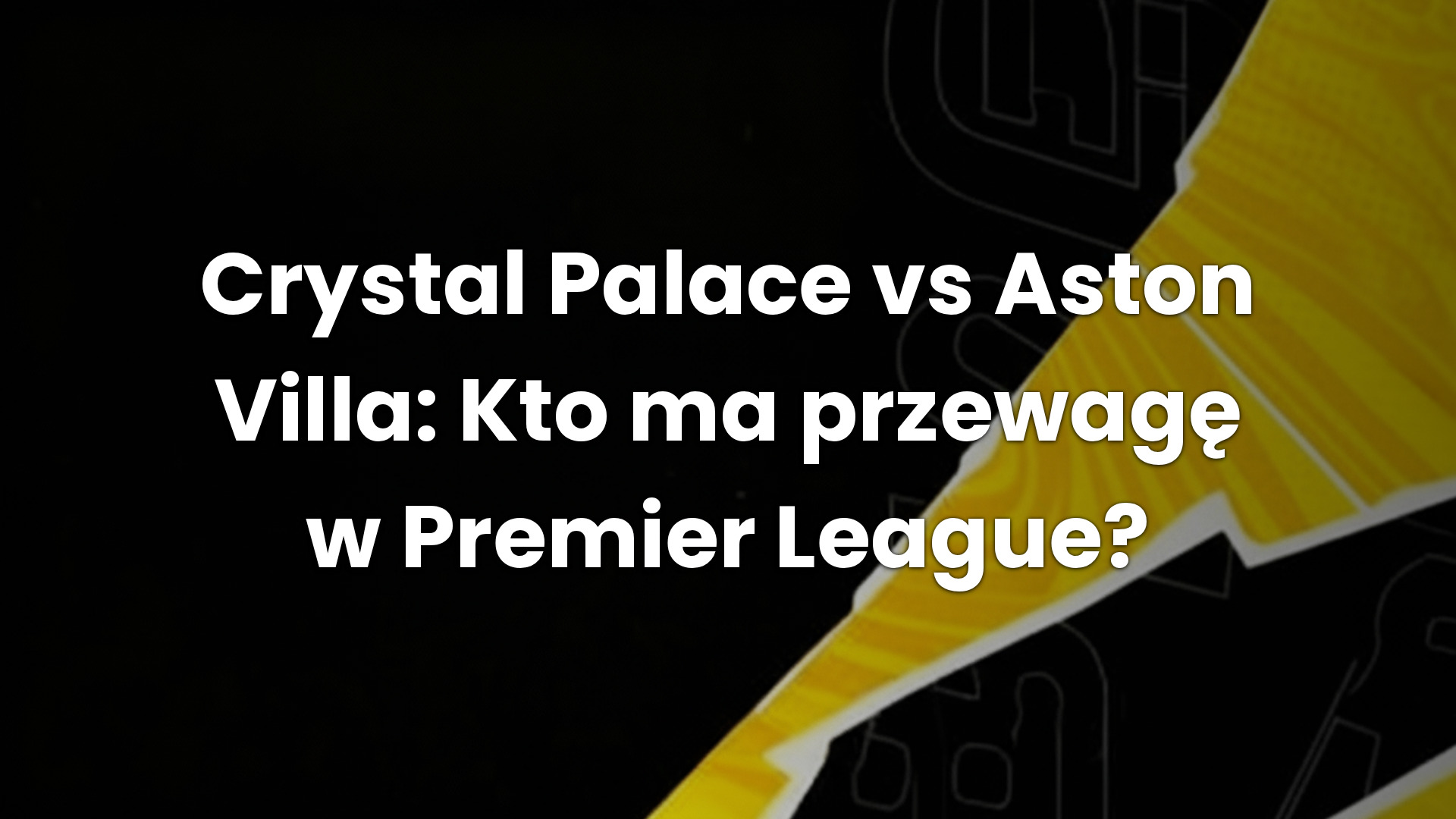Crystal Palace vs Aston Villa: Kto ma przewagę w Premier League?