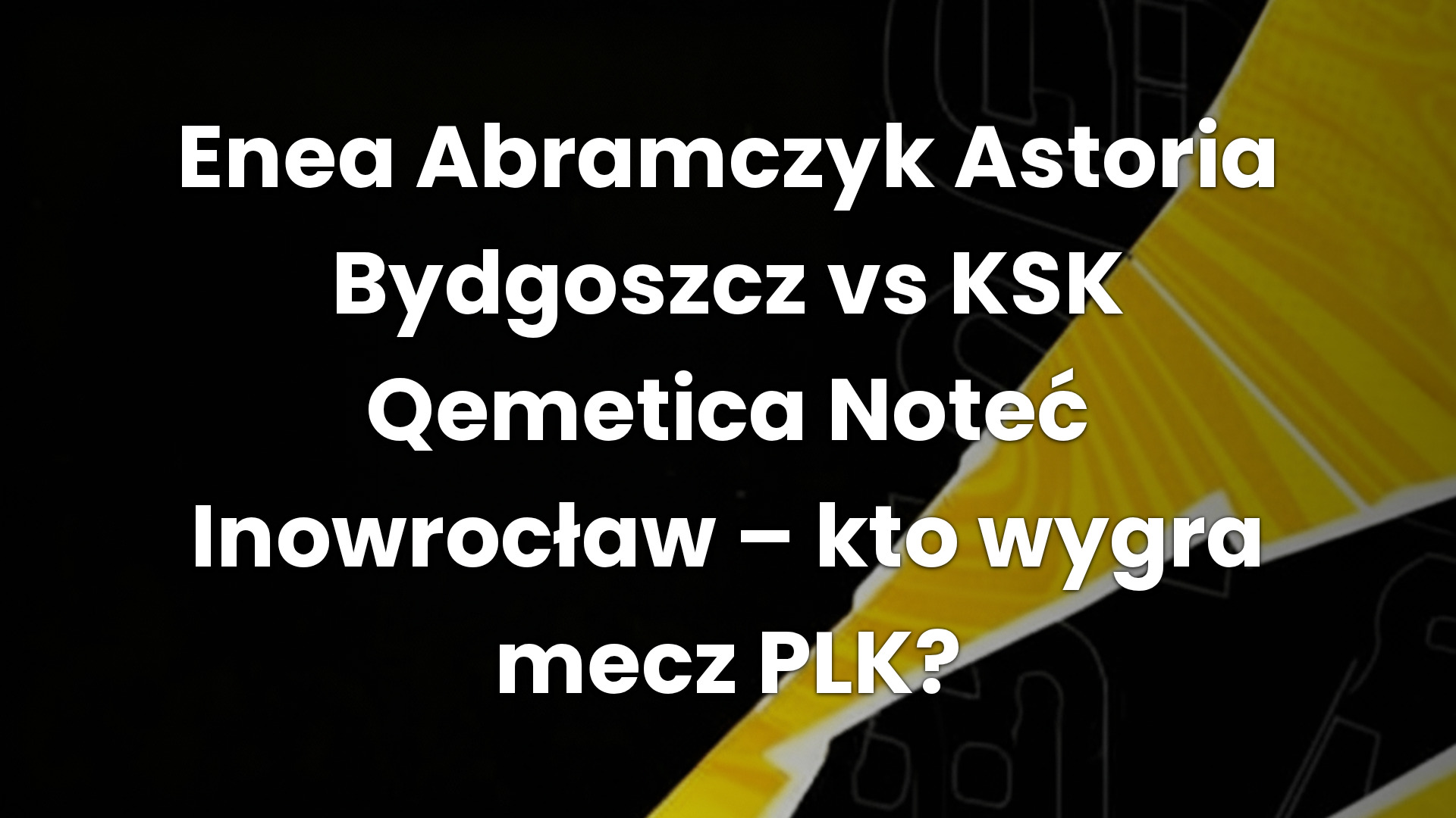 Enea Abramczyk Astoria Bydgoszcz vs KSK Qemetica Noteć Inowrocław – kto wygra mecz PLK?