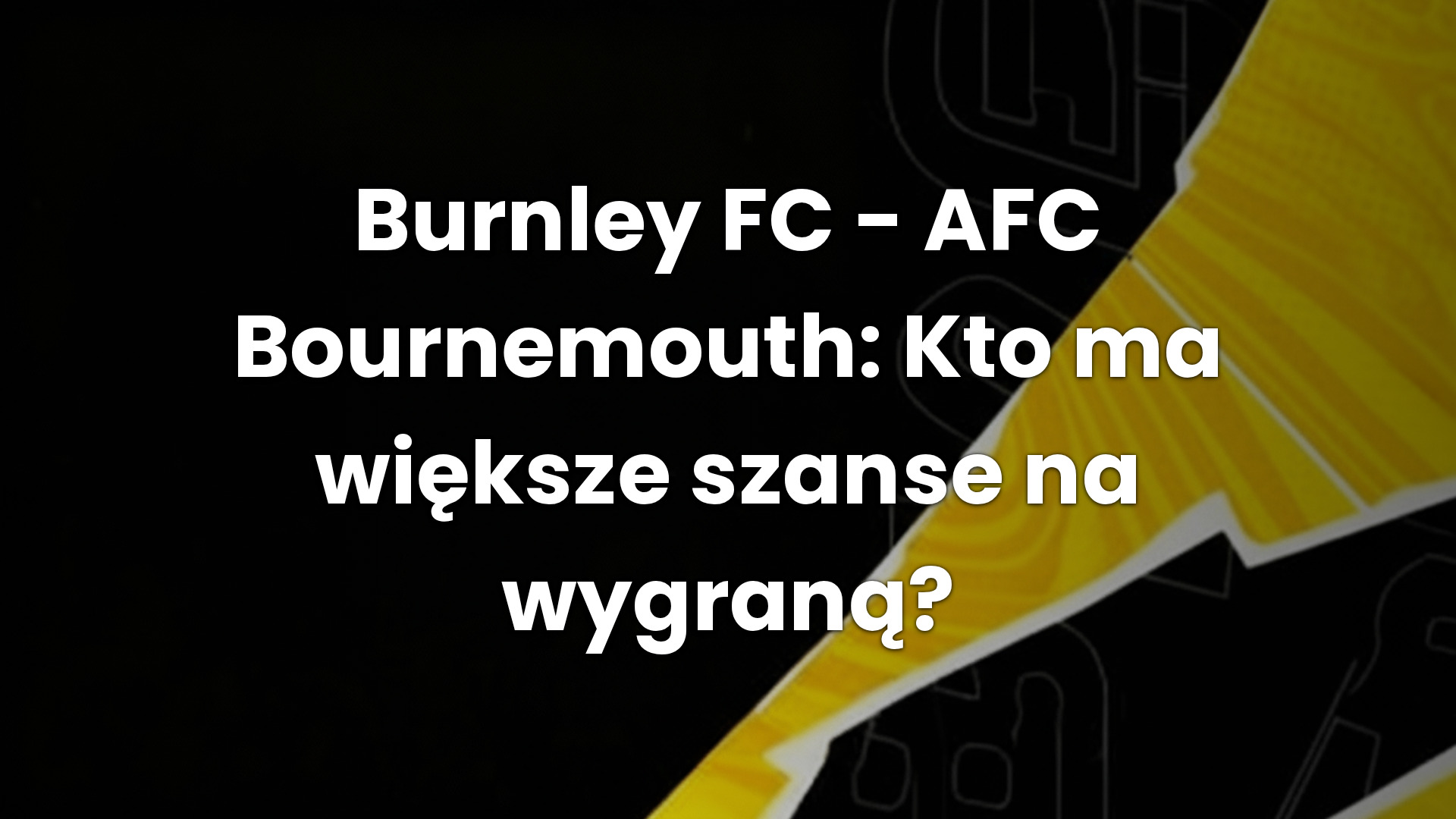 Burnley FC – AFC Bournemouth: Kto ma większe szanse na wygraną?