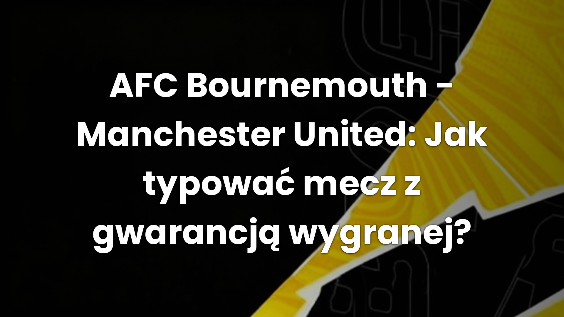 AFC Bournemouth – Manchester United: Jak typować mecz z gwarancją wygranej?